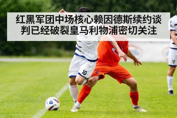 红黑军团中场核心赖因德斯续约谈判已经破裂皇马利物浦密切关注