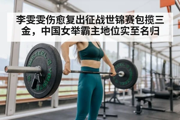 李雯雯伤愈复出征战世锦赛包揽三金，中国女举霸主地位实至名归