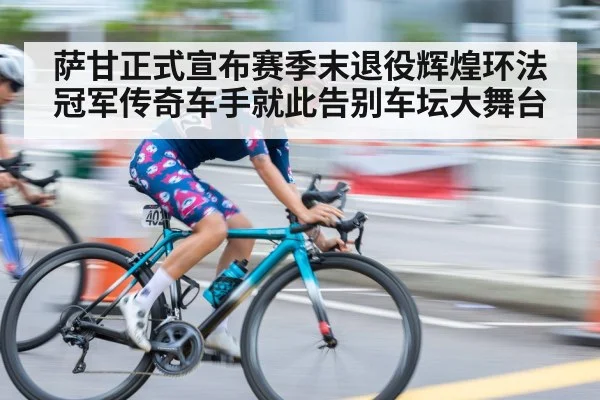 萨甘正式宣布赛季末退役辉煌环法冠军传奇车手就此告别车坛大舞台