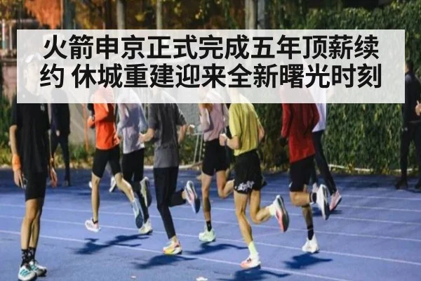 火箭申京正式完成五年顶薪续约 休城重建迎来全新曙光时刻